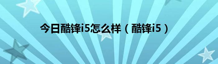 今日酷锋i5怎么样（酷锋i5）