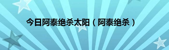 今日阿泰绝杀太阳（阿泰绝杀）