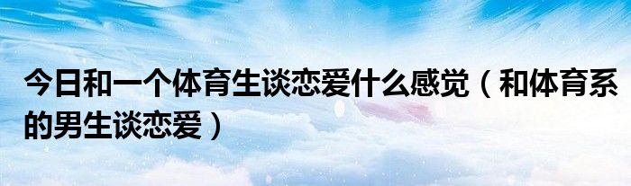 今日和一个体育生谈恋爱什么感觉（和体育系的男生谈恋爱）