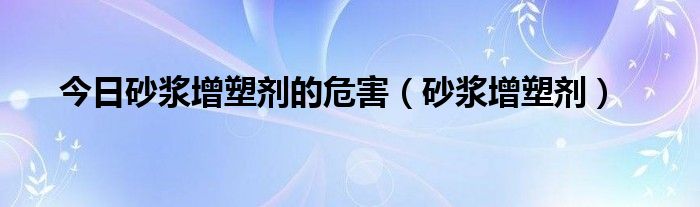 今日砂浆增塑剂的危害（砂浆增塑剂）