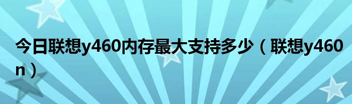 今日联想y460内存最大支持多少（联想y460n）