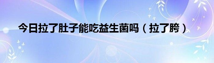 今日拉了肚子能吃益生菌吗（拉了胯）