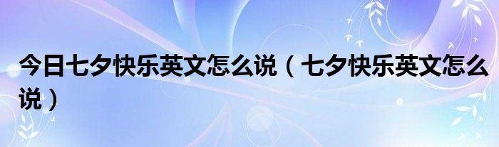 今日七夕快乐英文怎么说（七夕快乐英文怎么说）