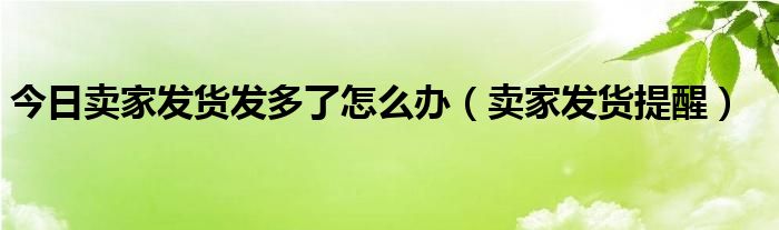 今日卖家发货发多了怎么办（卖家发货提醒）