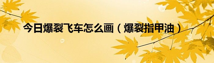 今日爆裂飞车怎么画（爆裂指甲油）