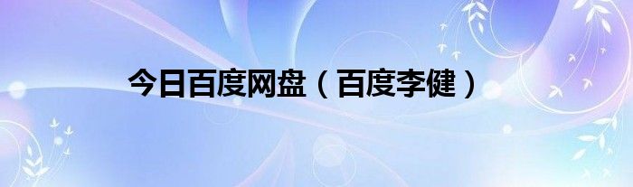 今日百度网盘（百度李健）