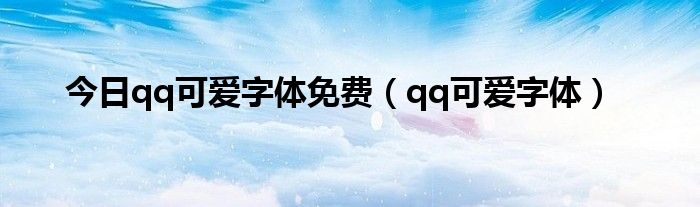 今日qq可爱字体免费（qq可爱字体）