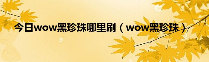 今日wow黑珍珠哪里刷（wow黑珍珠）