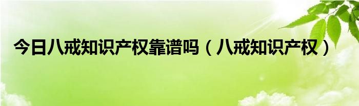 今日八戒知识产权靠谱吗（八戒知识产权）