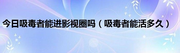 今日吸毒者能进影视圈吗（吸毒者能活多久）