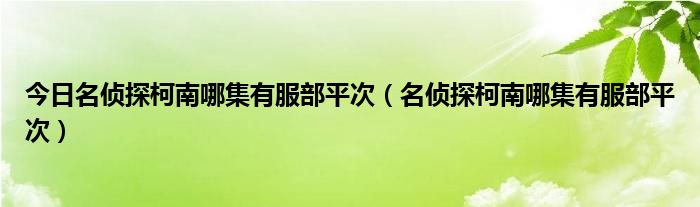 今日名侦探柯南哪集有服部平次（名侦探柯南哪集有服部平次）