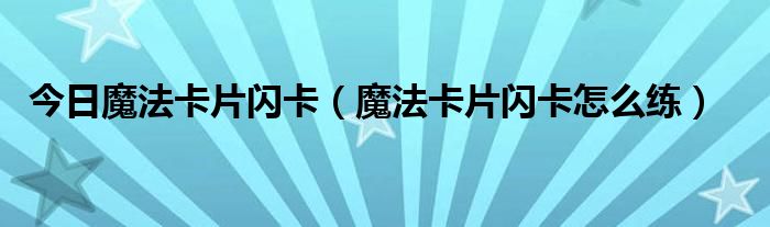 今日魔法卡片闪卡（魔法卡片闪卡怎么练）