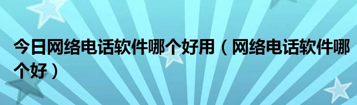 今日网络电话软件哪个好用（网络电话软件哪个好）