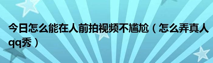 今日怎么能在人前拍视频不尴尬（怎么弄真人qq秀）