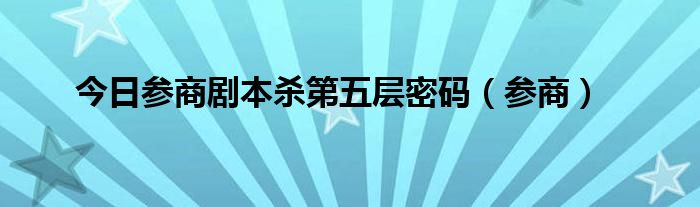 今日参商剧本杀第五层密码（参商）