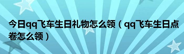 今日qq飞车生日礼物怎么领（qq飞车生日点卷怎么领）
