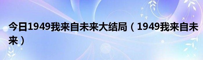 今日1949我来自未来大结局（1949我来自未来）