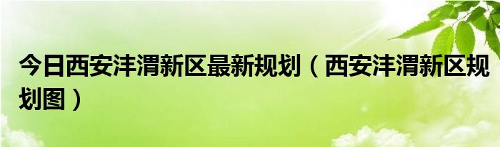 今日西安沣渭新区最新规划（西安沣渭新区规划图）