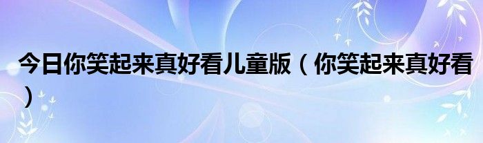 今日你笑起来真好看儿童版（你笑起来真好看）