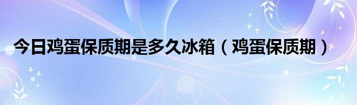 今日鸡蛋保质期是多久冰箱（鸡蛋保质期）