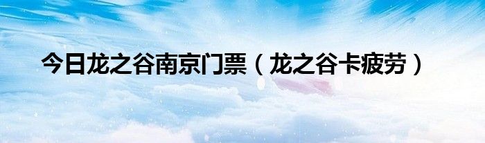 今日龙之谷南京门票（龙之谷卡疲劳）