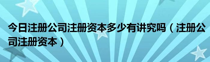 今日注册公司注册资本多少有讲究吗（注册公司注册资本）