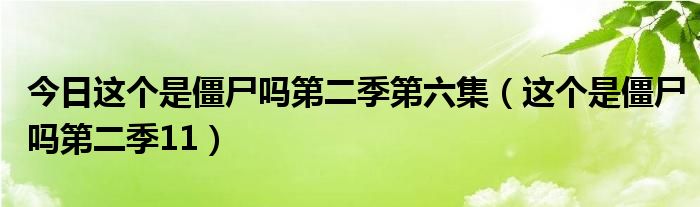今日这个是僵尸吗第二季第六集（这个是僵尸吗第二季11）