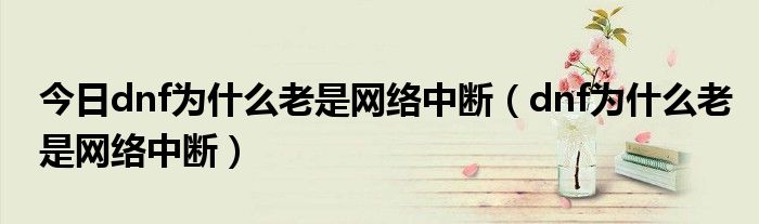 今日dnf为什么老是网络中断（dnf为什么老是网络中断）