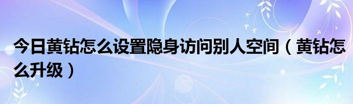 今日黄钻怎么设置隐身访问别人空间（黄钻怎么升级）