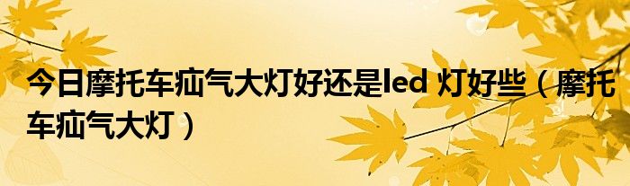 今日摩托车疝气大灯好还是led 灯好些（摩托车疝气大灯）