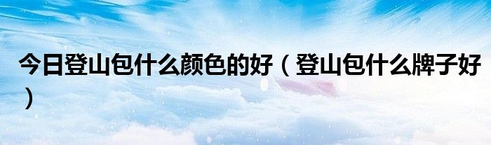 今日登山包什么颜色的好（登山包什么牌子好）
