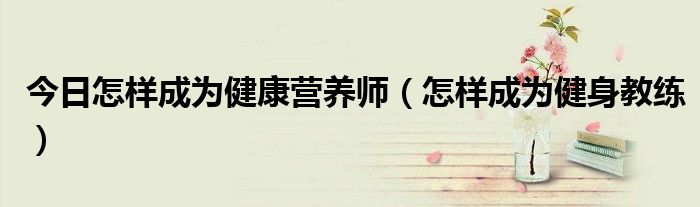 今日怎样成为健康营养师（怎样成为健身教练）