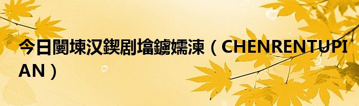 今日闄堜汉鍥剧墖鐪嬬湅（CHENRENTUPIAN）
