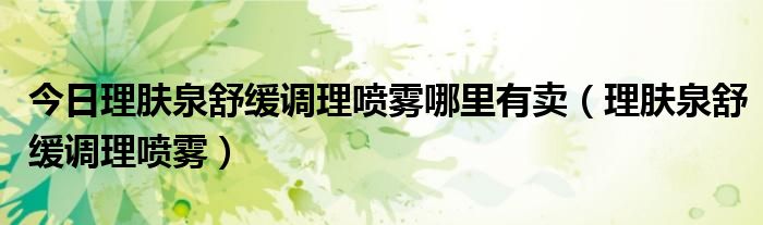 今日理肤泉舒缓调理喷雾哪里有卖（理肤泉舒缓调理喷雾）