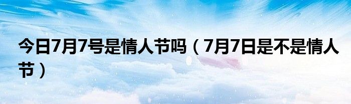 今日7月7号是情人节吗（7月7日是不是情人节）