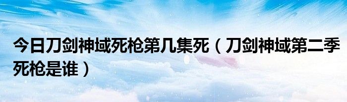 今日刀剑神域死枪第几集死（刀剑神域第二季死枪是谁）