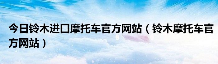 今日铃木进口摩托车官方网站（铃木摩托车官方网站）