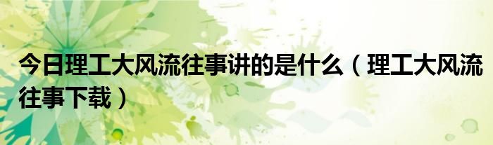 今日理工大风流往事讲的是什么（理工大风流往事下载）