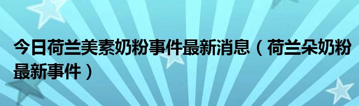 今日荷兰美素奶粉事件最新消息（荷兰朵奶粉最新事件）