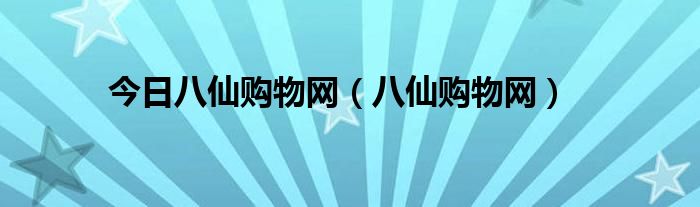今日八仙购物网（八仙购物网）