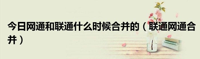 今日网通和联通什么时候合并的（联通网通合并）