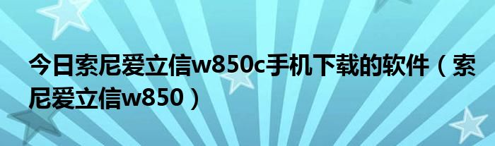 今日索尼爱立信w850c手机下载的软件（索尼爱立信w850）