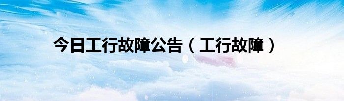 今日工行故障公告（工行故障）