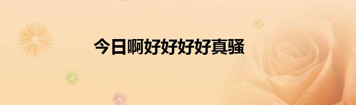今日啊好好好好真骚