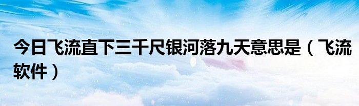 今日飞流直下三千尺银河落九天意思是（飞流软件）