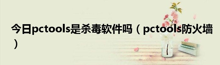 今日pctools是杀毒软件吗（pctools防火墙）