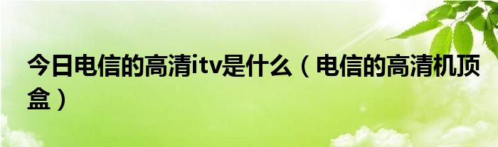 今日电信的高清itv是什么（电信的高清机顶盒）
