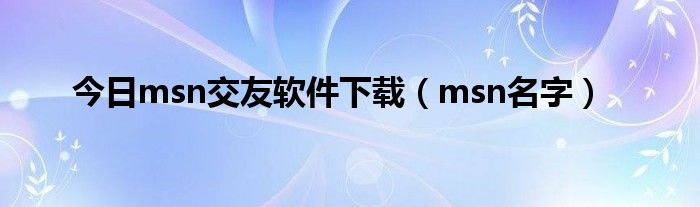 今日msn交友软件下载（msn名字）
