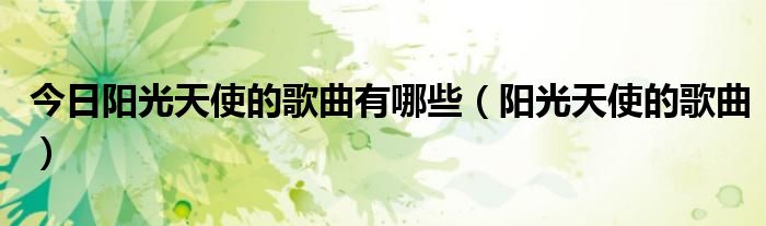 今日阳光天使的歌曲有哪些（阳光天使的歌曲）