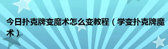 今日扑克牌变魔术怎么变教程（学变扑克牌魔术）